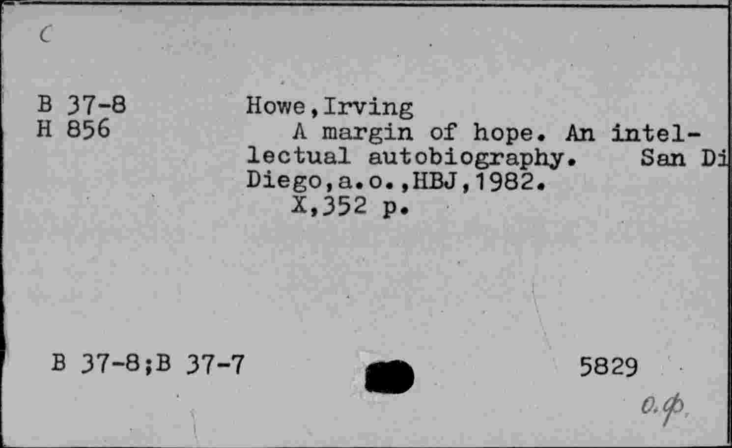 ﻿c
B 37-8 H 856	Howe,Irving A margin of hope. An intellectual autobiography.	San Di Diego,a.o.,HBJ,1982. X,352 p.
B 37-8;B 37-7	gp	5829
o.f